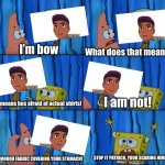 Youre scaring him patrick | I’m bow; What does that mean? I am not! It means hes afraid of actual shirts! STOP IT PATRICK, YOUR SCARING HIM! OOOOOOH FABRIC COVERING YOUR STOMACH! | image tagged in youre scaring him patrick | made w/ Imgflip meme maker