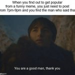 Thank you Kervin | When you find out to get popular from a funny meme, you just need to post from 7pm-9pm and you find the man who said that | image tagged in you are a good man thank you,thank you | made w/ Imgflip meme maker