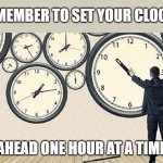 Just a reminder | REMEMBER TO SET YOUR CLOCKS; AHEAD ONE HOUR AT A TIME | image tagged in taking to long to clock out,daylight savings time,advice | made w/ Imgflip meme maker