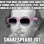 Shakespeare | HECK YEAH BROS, MA HOMIE KING JAMES IS SURE GONNA LOVE THIS NEW SEXIST PLAY I WROTE! YA BOI GONNA BE A RICH MAN THANKS TO MACBETH AHAHA! SHAKESPEARE 101 | image tagged in shakespeare | made w/ Imgflip meme maker
