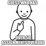 me sadly but then again my fault | GUESS WHO HAS; OVER 50 ASSIGNMENTS OVERDUE | image tagged in guess who | made w/ Imgflip meme maker