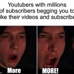 More subscribers!!! | Youtubers with millions of subscribers begging you to like their videos and subscribe | image tagged in kylo ren more,star wars,youtubers,funny memes | made w/ Imgflip meme maker