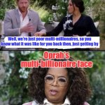 When a billionaire interviews a millionaire & they talk about hard times | Well, we’re just poor multi-millionaires, so you know what it was like for you back then, just getting by; Oprah’s multi-billionaire face | image tagged in harry meghan and oprah,billionaire,oprah,millionaire,obsurd whining | made w/ Imgflip meme maker