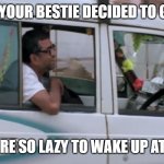 Hera pheri Kya Gunda Banegare Tu | WHEN U AND YOUR BESTIE DECIDED TO GO FOR A TRIP; BUT YOU ARE SO LAZY TO WAKE UP AT MORNING | image tagged in hera pheri kya gunda banegare tu | made w/ Imgflip meme maker