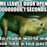 time to make ww2 look like a tea party | ME LEAVES DOOR OPEN FOR 000000000.1 SECONDS DADS: | image tagged in time to make ww2 look like a tea party | made w/ Imgflip meme maker