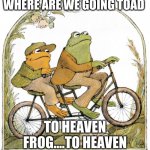 Frog and toad | WHERE ARE WE GOING TOAD; TO HEAVEN FROG....TO HEAVEN | image tagged in frog and toad | made w/ Imgflip meme maker