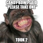 Grinning Chimp | CANDY BOWL SAID "PLEASE TAKE ONE"; TOOK 2 | image tagged in grinning chimp | made w/ Imgflip meme maker