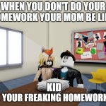Refusing to do your homework | WHEN YOU DON'T DO YOUR HOMEWORK YOUR MOM BE LIKE:; KID; DO YOUR FREAKING HOMEWORK!!! | image tagged in homework in beat up sim | made w/ Imgflip meme maker