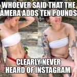 Camera takes away ten pounds | WHOEVER SAID THAT THE CAMERA ADDS TEN POUNDS... CLEARLY NEVER HEARD OF INSTAGRAM | image tagged in insta vs reality | made w/ Imgflip meme maker