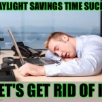 daylight savings time sucks - let's get rid of it | DAYLIGHT SAVINGS TIME SUCKS; LET'S GET RID OF IT | image tagged in tiredatwork,funny,meme,memes,daylight savings time,scumbag daylight savings time | made w/ Imgflip meme maker