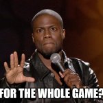 kevin hart | FOR THE WHOLE GAME? | image tagged in kevin hart | made w/ Imgflip meme maker