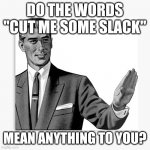 Correction Guy - HD | DO THE WORDS "CUT ME SOME SLACK"; MEAN ANYTHING TO YOU? | image tagged in correction guy - hd,memes | made w/ Imgflip meme maker