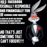 Bugs Bunny | FACEBOOK; AND FINANCIALLY TOO; SENDING SOME HACKERS; TO HACK ME ON MY OLD FRICKIN
FACEBOOK ACCOUNT AND FOR
FORCING ME TO MAKE A NEW ONE!!! | image tagged in bugs bunny,personal,dank memes,facebook,savage memes,memes | made w/ Imgflip meme maker
