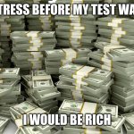 S T R E S S | IF MY STRESS BEFORE MY TEST WAS CASH; I WOULD BE RICH | image tagged in stacks of money | made w/ Imgflip meme maker