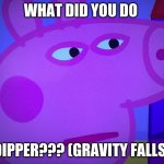 What did you say Peppa Pig | WHAT DID YOU DO; DIPPER??? (GRAVITY FALLS) | image tagged in what did you say peppa pig | made w/ Imgflip meme maker