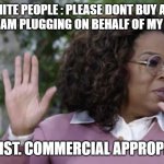 Commercial Appropriation | WHITE PEOPLE : PLEASE DONT BUY ANY PRODUCT I AM PLUGGING ON BEHALF OF MY SPONSORS; ITS RACIST. COMMERCIAL APPROPRIATION | image tagged in oprah hands | made w/ Imgflip meme maker