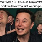 When we are trying to get good grades... | Teacher: *Adds a 2010 meme in the presentation*; Me and the bois who just wanna pass: | image tagged in elon musk laughing,teacher,memes,old meme,pass,grades | made w/ Imgflip meme maker