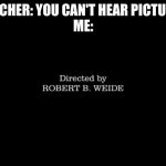 Directed by Robert b weide | TEACHER: YOU CAN'T HEAR PICTURES
ME: | image tagged in directed by robert b weide | made w/ Imgflip meme maker