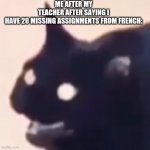 Y e a    u h m | ME AFTER MY TEACHER AFTER SAYING I HAVE 20 MISSING ASSIGNMENTS FROM FRENCH: | image tagged in cursed cat | made w/ Imgflip meme maker