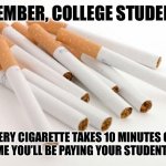 Smoking PSA | REMEMBER, COLLEGE STUDENTS... EVERY CIGARETTE TAKES 10 MINUTES OFF THE TIME YOU’LL BE PAYING YOUR STUDENT LOANS | image tagged in cigarettes | made w/ Imgflip meme maker