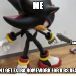 Shadow pointing gun at Sonic | ME; TEACHER; WHEN I GET EXTRA HOMEWORK FOR A BS REASON | image tagged in shadow pointing gun at sonic,teacher,extra,homework | made w/ Imgflip meme maker