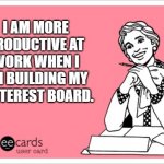 Work Meme | I AM MORE PRODUCTIVE AT WORK WHEN I AM BUILDING MY PINTEREST BOARD. | image tagged in work meme | made w/ Imgflip meme maker