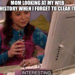 Yup, this happened to me once. Even worse when you have Mexican parents like me. | MOM LOOKING AT MY WEB HISTORY WHEN I FORGET TO CLEAR IT | image tagged in interesting | made w/ Imgflip meme maker