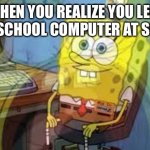 Its to true | WHEN YOU REALIZE YOU LEFT YOUR SCHOOL COMPUTER AT SCHOOL | image tagged in internally screaming | made w/ Imgflip meme maker