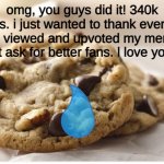 you people are awesome! | omg, you guys did it! 340k points. i just wanted to thank everyone who's viewed and upvoted my memes. i couldn't ask for better fans. l love you guys! | image tagged in oh wow are you actually reading these tags | made w/ Imgflip meme maker
