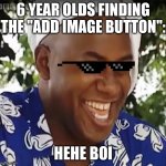 lol true | 6 YEAR OLDS FINDING THE "ADD IMAGE BUTTON":; HEHE BOI | image tagged in hehe boi,memes | made w/ Imgflip meme maker