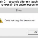 I must not be the only one right | My brain 0.1 seconds after my teacher had to re-explain the entire lesson to me: | image tagged in could not copy files because no | made w/ Imgflip meme maker