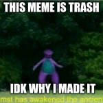 WHOMST | THIS MEME IS TRASH; IDK WHY I MADE IT | image tagged in whomst | made w/ Imgflip meme maker