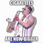 Cigarettes | CIGARETTES; ARE NOW BIGGER | image tagged in epic sax guy,wtf | made w/ Imgflip meme maker