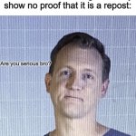 It's annoying | Me when I see someone say "REPOST" on an image but they show no proof that it is a repost: | image tagged in are you serious bro,repost,memes,funny | made w/ Imgflip meme maker