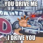 yeet | YOU DRIVE ME; I DRIVE YOU | image tagged in yeet | made w/ Imgflip meme maker