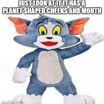 I TOOK IT FINALLTRY FEFLEAJA | JUST LOOK AT IT IT HAS A PLANET SHAPED CHEEKS AND MOUTH | image tagged in i took it finalltry fefleaja | made w/ Imgflip meme maker