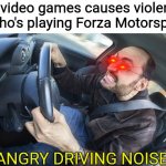 Angry driving noises | Mon: video games causes violence
Me who's playing Forza Motorsport:; ANGRY DRIVING NOISES | image tagged in angry driver,memes,forza,driving,video games | made w/ Imgflip meme maker