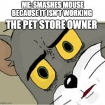 But it wasn't working | ME: SMASHES MOUSE BECAUSE IT ISN'T WORKING; THE PET STORE OWNER | image tagged in usettled tom 2 0 | made w/ Imgflip meme maker