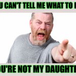 You can't tell me what to do - you're not my daughter | YOU CAN'T TELL ME WHAT TO DO! YOU'RE NOT MY DAUGHTER! | image tagged in funny,meme,memes,funny memes,dad,daughter | made w/ Imgflip meme maker