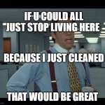 Yep | IF U COULD ALL JUST STOP LIVING HERE; BECAUSE I JUST CLEANED; THAT WOULD BE GREAT | image tagged in if we could all | made w/ Imgflip meme maker