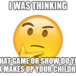 What do you think | I WAS THINKING; WHAT GAME OR SHOW DO YOU THINK MAKES UP YOUR CHILDHOOD? | image tagged in thinking emoji | made w/ Imgflip meme maker