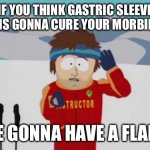 South Park obesity | IF YOU THINK GASTRIC SLEEVE SURGERY IS GONNA CURE YOUR MORBID OBESITY YOU’RE GONNA HAVE A FLAB TIME | image tagged in south park bad time,weight loss,surgery,flab,obesity,obese | made w/ Imgflip meme maker