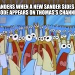 Spongebob Anchovies | FANDERS WHEN A NEW SANDER SIDES EPISODE APPEARS ON THOMAS'S CHANNEL: | image tagged in spongebob anchovies | made w/ Imgflip meme maker