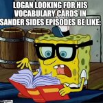 Spongebob Dictionary | LOGAN LOOKING FOR HIS VOCABULARY CARDS IN SANDER SIDES EPISODES BE LIKE: | image tagged in spongebob dictionary | made w/ Imgflip meme maker