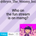 Bryce_The_Woomy_boi's new New NEW announcement template | Who on the fun stream is on msmg? | image tagged in bryce_the_woomy_boi's new new new announcement template | made w/ Imgflip meme maker
