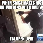 FBI OPEN UP | WHEN SMG4 MAKES HIS OWN ANIMATIONS WITH BAD WORDS FBI OPEN UP!!! | image tagged in fbi open up | made w/ Imgflip meme maker