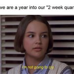 Mary Anne of the Baby-Sitters Club Movie: I'm not going to cry | When we are a year into our "2 week quarantine" | image tagged in mary anne of the baby-sitters club movie i'm not going to cry | made w/ Imgflip meme maker