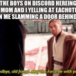 Goodbye old friend may the force be with you | THE BOYS ON DISCORD HEREING MY MOM AND I YELLING AT EACHOTHER THEN ME SLAMMING A DOOR BEHIND ME: | image tagged in goodbye old friend may the force be with you,starwars,me and the boys,mom,dad,obiwan | made w/ Imgflip meme maker