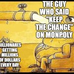 fat guy drinking water | THE GUY WHO SAID "KEEP THE CHANGE" ON MONPOLY; BILLIONARES GETTING MILLIONS OF DOLLARS EVERY DAY | image tagged in fat guy drinking water | made w/ Imgflip meme maker