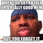 This JUST happened to me..... | WHEN YOU GOT AN IDEA FOR A REALLY GOOD MEME; BUT YOU FORGET IT | image tagged in sad boi,funny,quality meme | made w/ Imgflip meme maker